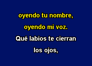 oyendo tu nombre,
oyendo mi voz.

Quc'e labios te cierran

los ojos,