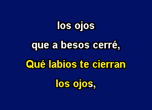 los ojos

que a besos cerrt'a,
Quc'e labios te cierran

los ojos,