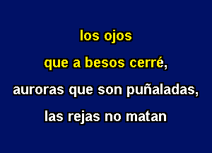 los ojos

que a besos cerrt'a,

auroras que son purialadas,

las rejas no matan