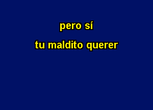 pero si

tu maldito querer