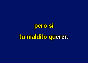 pero si

tu maldito querer.