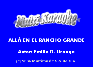 ALLA EN EL RANCHO GRANDE

Anton Emilio D. Uranga

(c) 2004 Multinlusic SA de C.V.