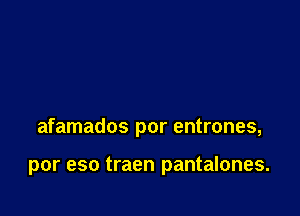 afamados por entrones,

por eso traen pantalones.