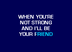 WHEN YOU'RE
NOT STRUN G

AND FLL BE
YOUR FRIEND