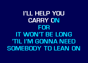 I'LL HELP YOU
CARRY ON
FOR
IT WON'T BE LONG
'TIL I'M GONNA NEED
SOMEBODY TU LEAN ON