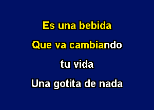 Es una bebida
Que va cambiando

tu Vida

Una gotita de nada