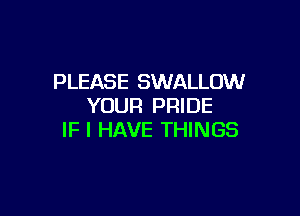 PLEASE SWALLOW
YOUR PRIDE

IF I HAVE THINGS