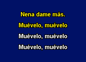 Nena dame mas.
Mufevelo, mufavelo

Mue'zvelo, mm'evelo

Mue'zvelo, mus'welo