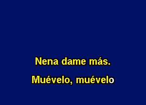 Nena dame mas.

Mufevelo, mue'zvelo