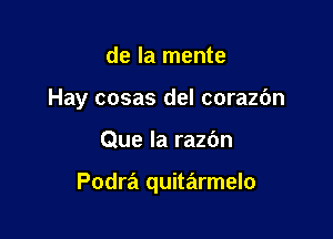 de la mente
Hay cosas del corazdn

Que la razdn

Podra quitarmelo