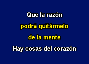 Que la raz6n
podra quitarmelo

de la mente

Hay cosas del corazdn