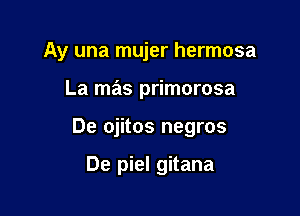 Ay una mujer hermosa

La mas primorosa

De ojitos negros

De piel gitana