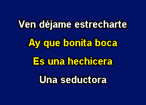 Ven d(ejame estrecharte

Ay que bonita boca
Es una hechicera

Una seductora