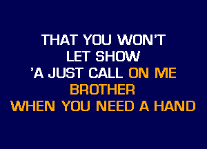 THAT YOU WON'T
LET SHOW
'A JUST CALL ON ME
BROTHER
WHEN YOU NEED A HAND