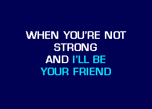 WHEN YOU'RE NOT
STRUN G

AND FLL BE
YOUR FRIEND