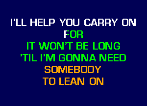I'LL HELP YOU CARRY ON
FOR
IT WON'T BE LONG
'TIL I'M GONNA NEED
SOMEBODY
TU LEAN ON