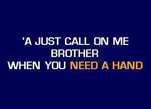 'A JUST CALL ON ME
BROTHER

WHEN YOU NEED A HAND