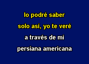 lo podrt'e saber

solo asi, yo te verfe

a traw'es de mi

persiana americana