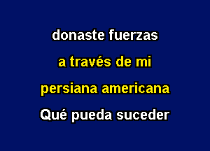 donaste fuerzas
a travfes de mi

persiana americana

QUt'e pueda suceder