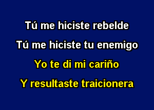 To me hiciste rebelde

Tu me hiciste tu enemigo

Yo te di mi caririo

Y resultaste traicionera