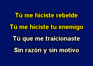 TIJ me hiciste rebelde
Ta me hiciste tu enemigo
Tu que me traicionaste

Sin razbn y sin motivo