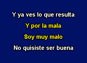 Y ya ves lo que resulta
Y por la mala

Soy muy malo

No quisiste ser buena