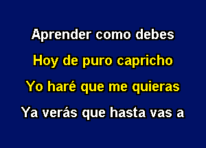 Aprender como debes
Hoy de puro capricho

Yo hart'a que me quieras

Ya veras que hasta vas a

g