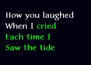 How you laughed
When I cried

Each time I
Saw the tide