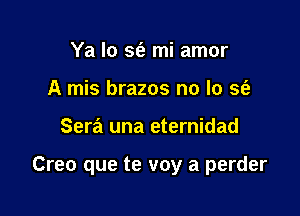 Ya lo S(e mi amor
A mis brazos no lo sfa

Sera una eternidad

Creo que te voy a perder