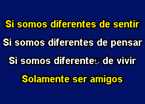 Si somos diferentes de sentir
Si somos diferentes de pensar
Si somos diferenteu de vivir

Solamente ser amigos