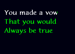 You made a vow
That you would

Always be true