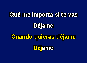 Qufe me importa si te vas

Dfejame
Cuando quieras d(3.jame

Dt'ajame