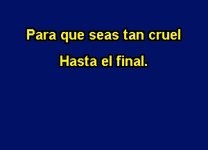 Para que seas tan cruel

Hasta el final.