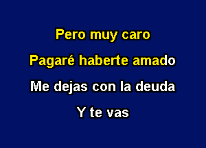 Pero muy caro

Pagan? haberte amado
Me dejas con la deuda

Y te vas