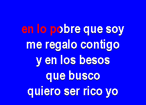 on go
en lo pobre que soy
me regalo contigo

y en los besos
que busco
quiero ser rico yo