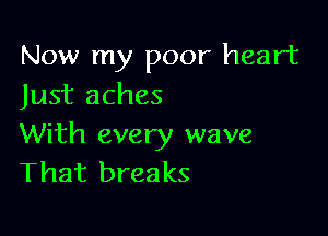 Now my poor heart
Just aches

With every wave
That breaks