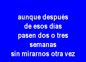 aunque despws
de esos dias

pasen dos o tres
semanas
sin mirarnos otra vez