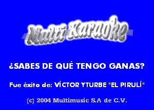 eSABES DE QUE TENGO GANAS?

Fue -fo dez viCTorz YTURBE EL PlRULi

(c) 2004 Multinlusic SA de C.V.