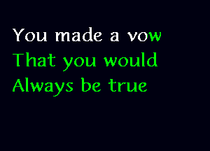 You made a vow
That you would

Always be true