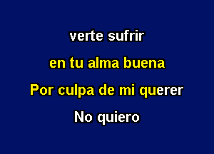 verte sufrir

en tu alma buena

Por culpa de mi querer

No quiero