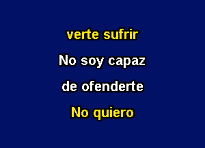 verte sufrir

No soy capaz

de ofenderte

No quiero