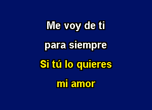 Me voy de ti

para siempre

Si to lo quieres

mi amor