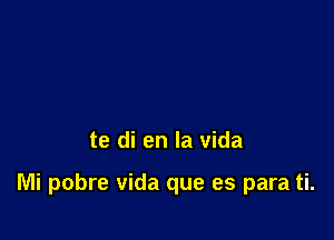 te di en la vida

Mi pobre Vida que es para ti.