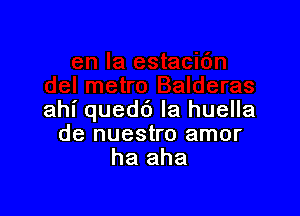 ahi quedc') Ia huella
de nuestro amor
ha aha