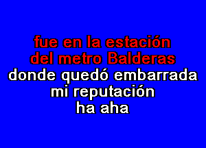 donde quedd embarrada
mi reputacidn
ha aha