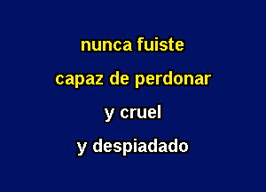 nunca fuiste
capaz de perdonar

y cruel

y despiadado