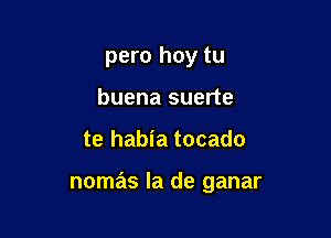 pero hoy tu
buena suerte

te habia tocado

nomas la de ganar