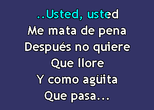 ..Usted, usted
Me mata de pena
Despue's no quiere

Que llore
Y como ag'Liita
Que pasa...