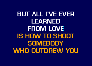 BUT ALL I'VE EVER
LEARNED
FROM LOVE
IS HOW TO SHOUT
SOMEBODY
WHO UUTDREW YOU