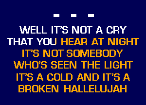 WELL IT'S NOT A CRY
THAT YOU HEAR AT NIGHT
IT'S NOT SOMEBODY
WHO'S SEEN THE LIGHT
IT'S A COLD AND IT'S A
BROKEN HALLELUJAH